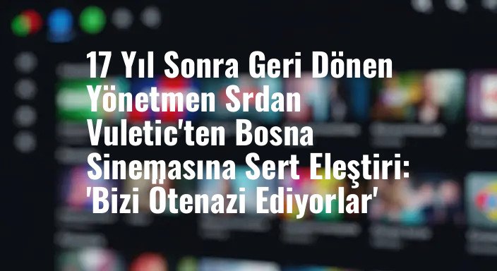 17 Yıl Sonra Geri Dönen Yönetmen Srdan Vuletic'ten Bosna Sinemasına Sert Eleştiri: 'Bizi Ötenazi Ediyorlar'