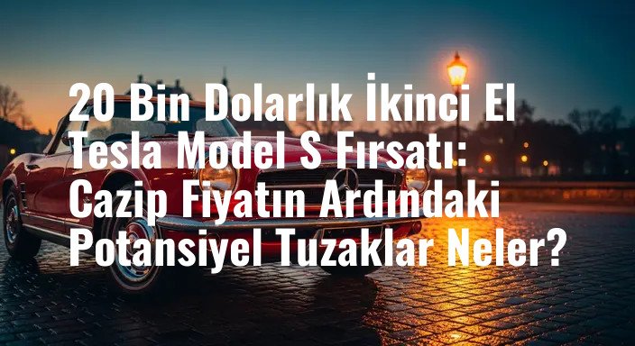 20 Bin Dolarlık İkinci El Tesla Model S Fırsatı: Cazip Fiyatın Ardındaki Potansiyel Tuzaklar Neler?