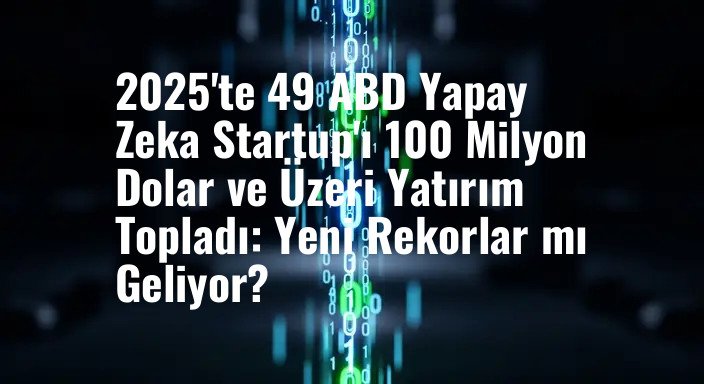 2025'te 49 ABD Yapay Zeka Startup'ı 100 Milyon Dolar ve Üzeri Yatırım Topladı: Yeni Rekorlar mı Geliyor?