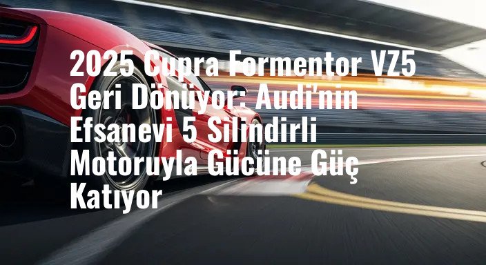 2025 Cupra Formentor VZ5 Geri Dönüyor: Audi'nin Efsanevi 5 Silindirli Motoruyla Gücüne Güç Katıyor