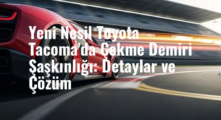 Yeni Nesil Toyota Tacoma'da Çekme Demiri Şaşkınlığı: Detaylar ve Çözüm