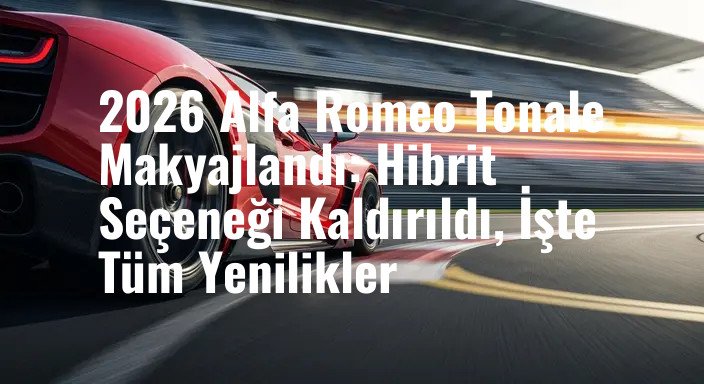 2026 Alfa Romeo Tonale Makyajlandı: Hibrit Seçeneği Kaldırıldı, İşte Tüm Yenilikler