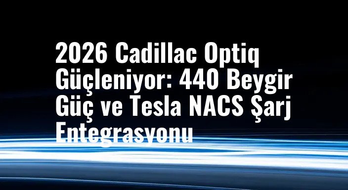 2026 Cadillac Optiq Güçleniyor: 440 Beygir Güç ve Tesla NACS Şarj Entegrasyonu