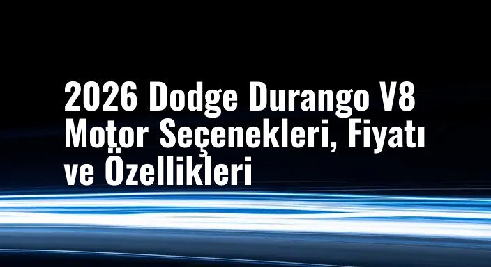 2026 Dodge Durango V8 Motor Seçenekleri, Fiyatı ve Özellikleri