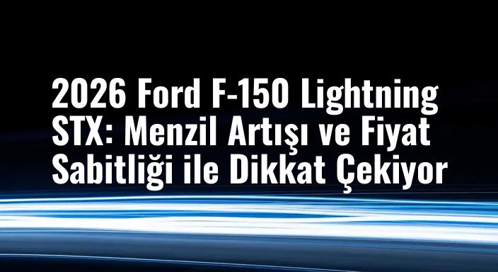 2026 Ford F-150 Lightning STX: Menzil Artışı ve Fiyat Sabitliği ile Dikkat Çekiyor