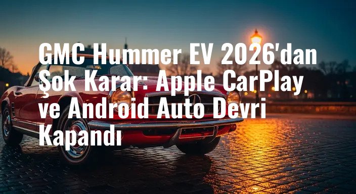 GMC Hummer EV 2026'dan Şok Karar: Apple CarPlay ve Android Auto Devri Kapandı