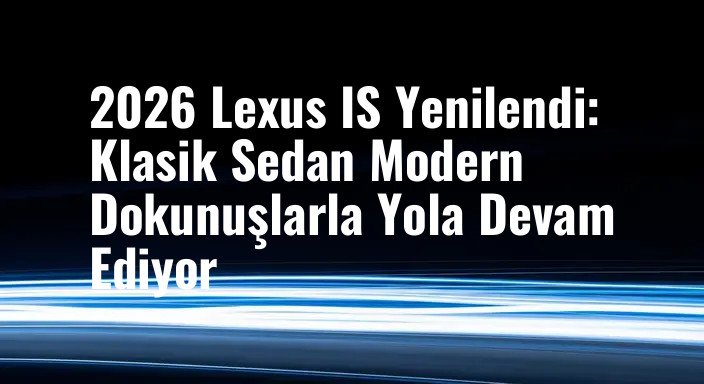 2026 Lexus IS Yenilendi: Klasik Sedan Modern Dokunuşlarla Yola Devam Ediyor