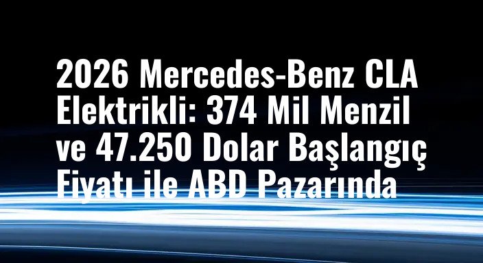 2026 Mercedes-Benz CLA Elektrikli: 374 Mil Menzil ve 47.250 Dolar Başlangıç Fiyatı ile ABD Pazarında