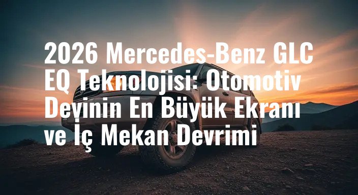 2026 Mercedes-Benz GLC EQ Teknolojisi: Otomotiv Devinin En Büyük Ekranı ve İç Mekan Devrimi