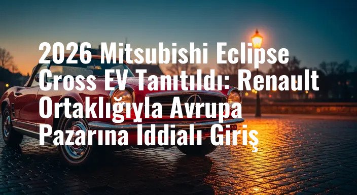 2026 Mitsubishi Eclipse Cross EV Tanıtıldı: Renault Ortaklığıyla Avrupa Pazarına İddialı Giriş