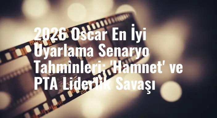 2026 Oscar En İyi Uyarlama Senaryo Tahminleri: 'Hamnet' ve PTA Liderlik Savaşı