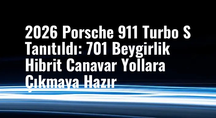2026 Porsche 911 Turbo S Tanıtıldı: 701 Beygirlik Hibrit Canavar Yollara Çıkmaya Hazır