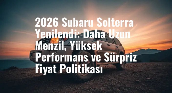 2026 Subaru Solterra Yenilendi: Daha Uzun Menzil, Yüksek Performans ve Sürpriz Fiyat Politikası