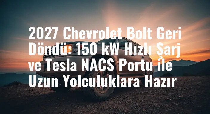 2027 Chevrolet Bolt Geri Döndü: 150 kW Hızlı Şarj ve Tesla NACS Portu ile Uzun Yolculuklara Hazır