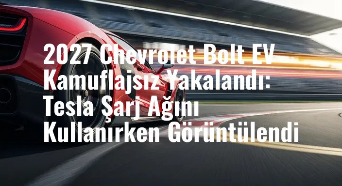 2027 Chevrolet Bolt EV Kamuflajsız Yakalandı: Tesla Şarj Ağını Kullanırken Görüntülendi