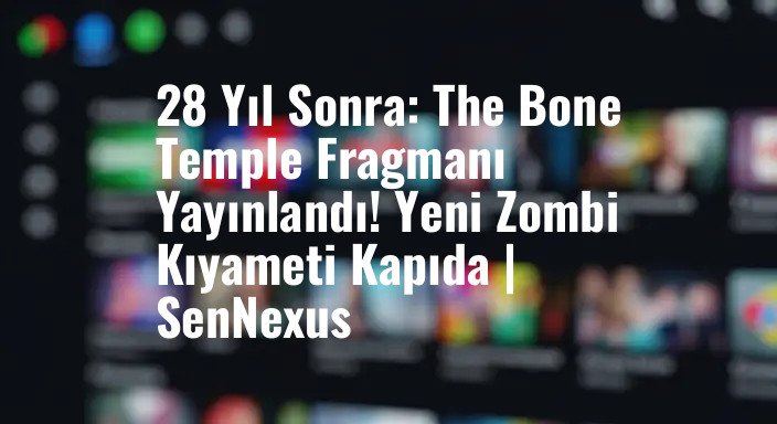 28 Yıl Sonra: The Bone Temple Fragmanı Yayınlandı! Yeni Zombi Kıyameti Kapıda | SenNexus