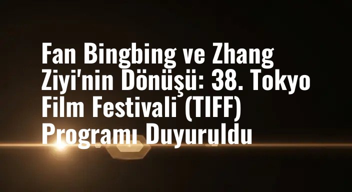 Fan Bingbing ve Zhang Ziyi'nin Dönüşü: 38. Tokyo Film Festivali (TIFF) Programı Duyuruldu