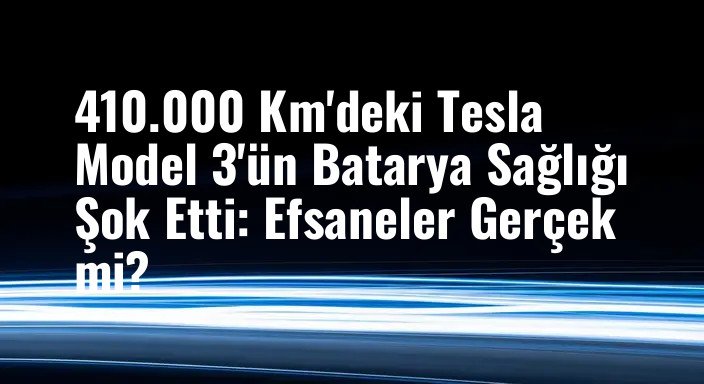 410.000 Km'deki Tesla Model 3'ün Batarya Sağlığı Şok Etti: Efsaneler Gerçek mi?