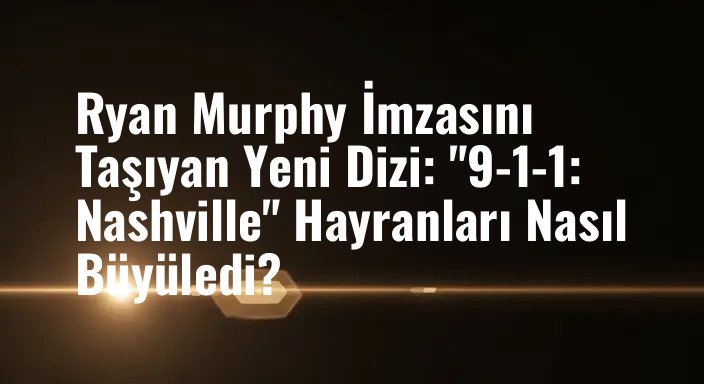 Ryan Murphy İmzasını Taşıyan Yeni Dizi: "9-1-1: Nashville" Hayranları Nasıl Büyüledi?