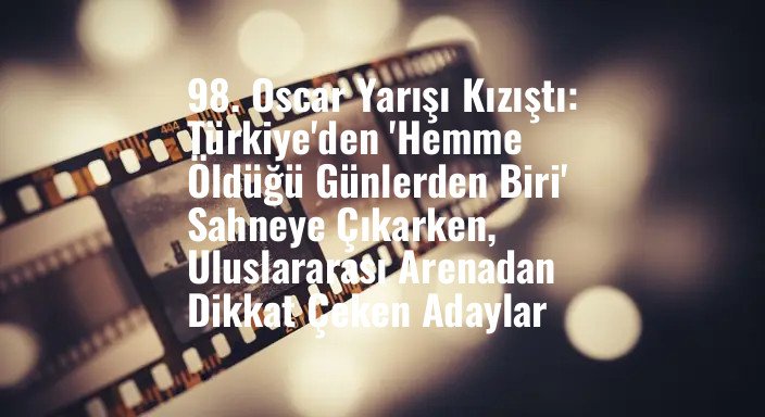 98. Oscar Yarışı Kızıştı: Türkiye'den 'Hemme Öldüğü Günlerden Biri' Sahneye Çıkarken, Uluslararası Arenadan Dikkat Çeken Adaylar
