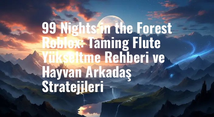 99 Nights in the Forest Roblox: Taming Flute Yükseltme Rehberi ve Hayvan Arkadaş Stratejileri