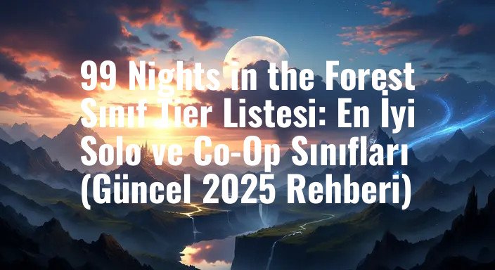 99 Nights in the Forest Sınıf Tier Listesi: En İyi Solo ve Co-Op Sınıfları (Güncel 2025 Rehberi)