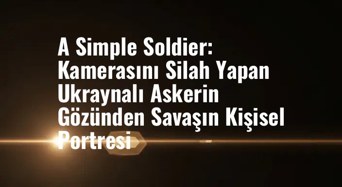 A Simple Soldier: Kamerasını Silah Yapan Ukraynalı Askerin Gözünden Savaşın Kişisel Portresi