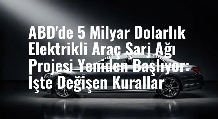 ABD'de 5 Milyar Dolarlık Elektrikli Araç Şarj Ağı Projesi Yeniden Başlıyor: İşte Değişen Kurallar
