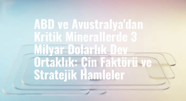 ABD ve Avustralya'dan Kritik Minerallerde 3 Milyar Dolarlık Dev Ortaklık: Çin Faktörü ve Stratejik Hamleler