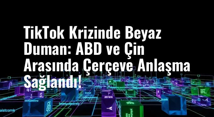 TikTok Krizinde Beyaz Duman: ABD ve Çin Arasında Çerçeve Anlaşma Sağlandı!