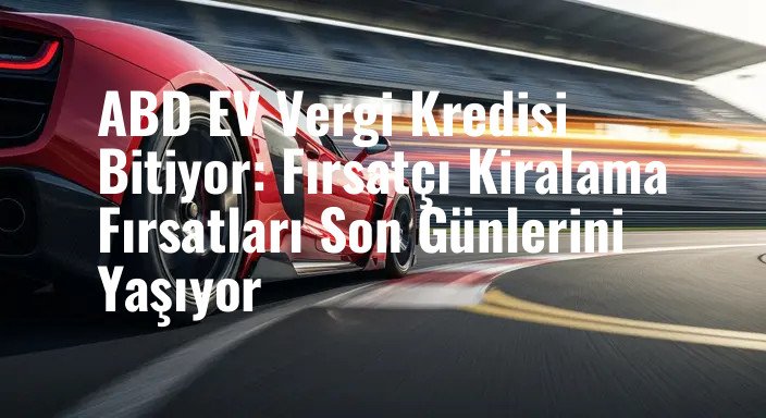 ABD EV Vergi Kredisi Bitiyor: Fırsatçı Kiralama Fırsatları Son Günlerini Yaşıyor