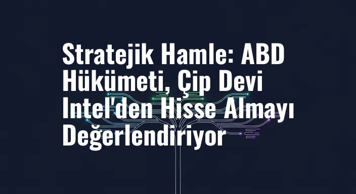 Stratejik Hamle: ABD Hükümeti, Çip Devi Intel'den Hisse Almayı Değerlendiriyor