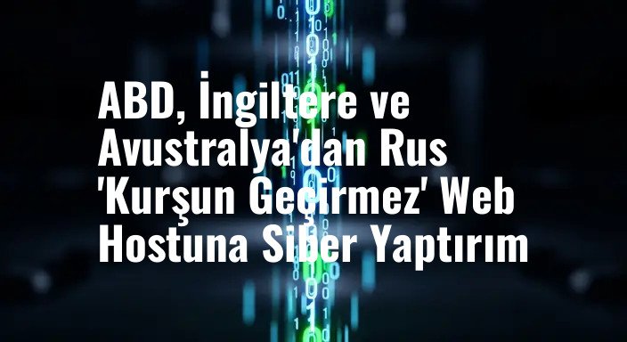 ABD, İngiltere ve Avustralya'dan Rus 'Kurşun Geçirmez' Web Hostuna Siber Yaptırım