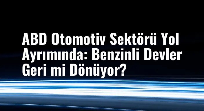 ABD Otomotiv Sektörü Yol Ayrımında: Benzinli Devler Geri mi Dönüyor?