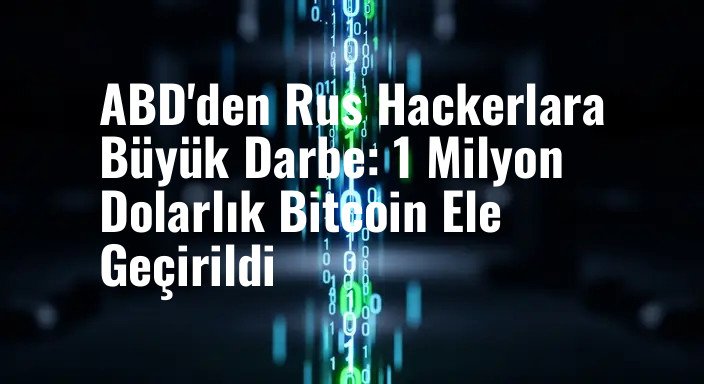 ABD'den Rus Hackerlara Büyük Darbe: 1 Milyon Dolarlık Bitcoin Ele Geçirildi
