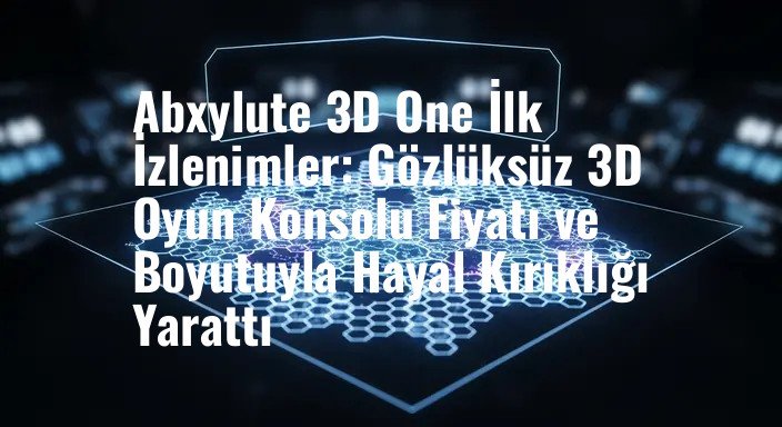 Abxylute 3D One İlk İzlenimler: Gözlüksüz 3D Oyun Konsolu Fiyatı ve Boyutuyla Hayal Kırıklığı Yarattı