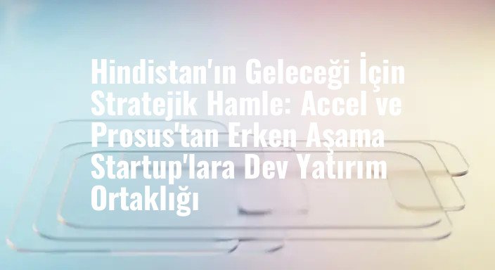 Hindistan'ın Geleceği İçin Stratejik Hamle: Accel ve Prosus'tan Erken Aşama Startup'lara Dev Yatırım Ortaklığı