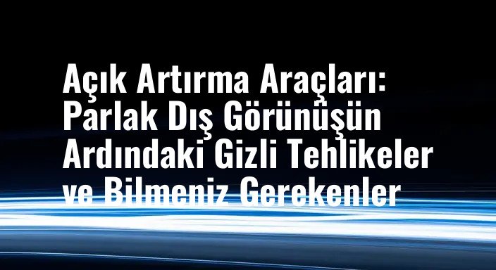 Açık Artırma Araçları: Parlak Dış Görünüşün Ardındaki Gizli Tehlikeler ve Bilmeniz Gerekenler