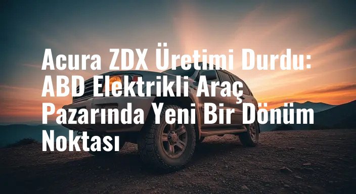 Acura ZDX Üretimi Durdu: ABD Elektrikli Araç Pazarında Yeni Bir Dönüm Noktası