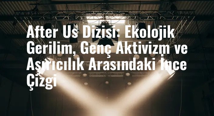 After Us Dizisi: Ekolojik Gerilim, Genç Aktivizm ve Aşırıcılık Arasındaki İnce Çizgi