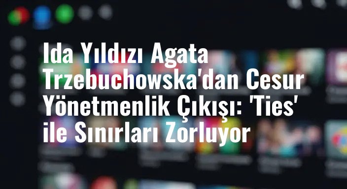 Ida Yıldızı Agata Trzebuchowska'dan Cesur Yönetmenlik Çıkışı: 'Ties' ile Sınırları Zorluyor