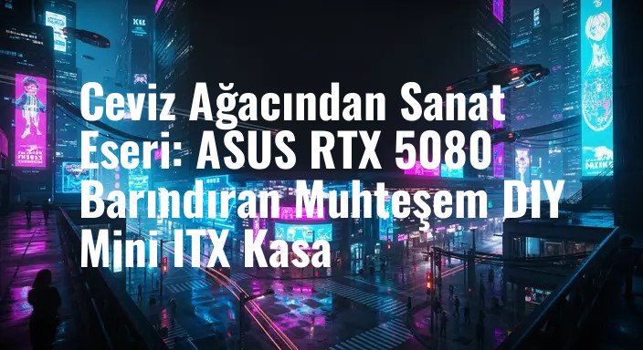 Ceviz Ağacından Sanat Eseri: ASUS RTX 5080 Barındıran Muhteşem DIY Mini ITX Kasa