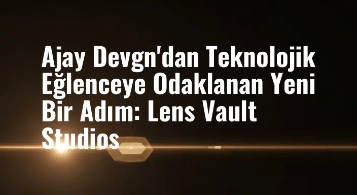 Ajay Devgn'dan Teknolojik Eğlenceye Odaklanan Yeni Bir Adım: Lens Vault Studios