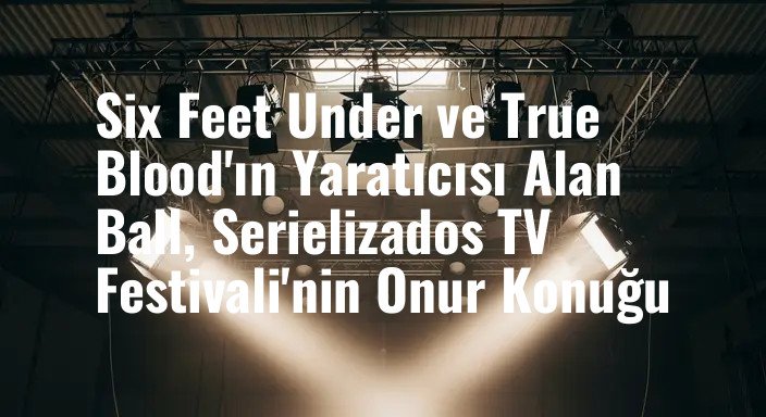 Six Feet Under ve True Blood'ın Yaratıcısı Alan Ball, Serielizados TV Festivali'nin Onur Konuğu