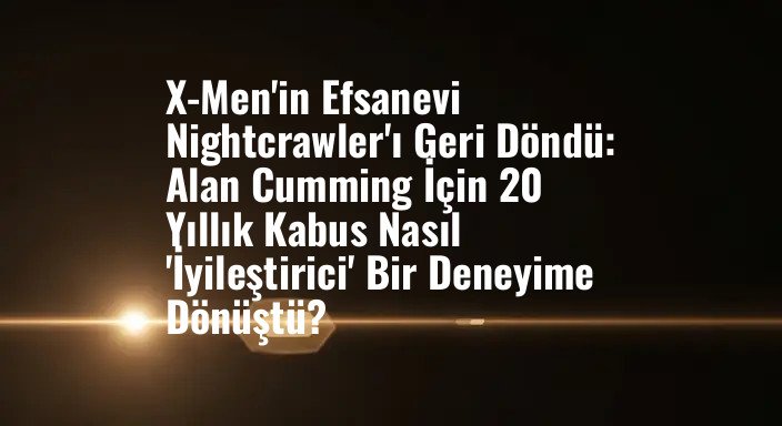X-Men'in Efsanevi Nightcrawler'ı Geri Döndü: Alan Cumming İçin 20 Yıllık Kabus Nasıl 'İyileştirici' Bir Deneyime Dönüştü?