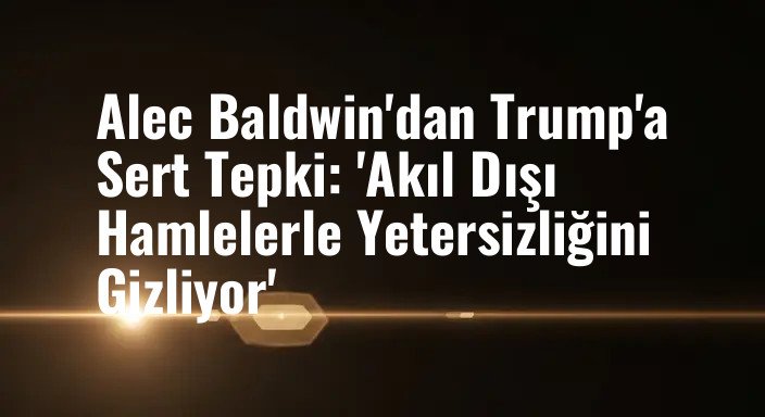 Alec Baldwin'dan Trump'a Sert Tepki: 'Akıl Dışı Hamlelerle Yetersizliğini Gizliyor'