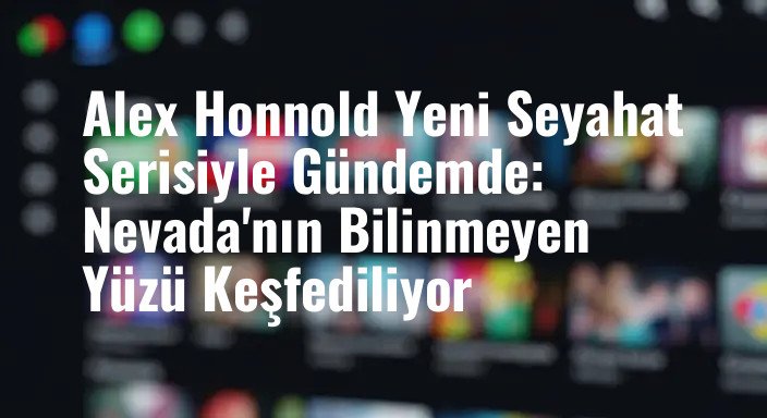 Alex Honnold Yeni Seyahat Serisiyle Gündemde: Nevada'nın Bilinmeyen Yüzü Keşfediliyor