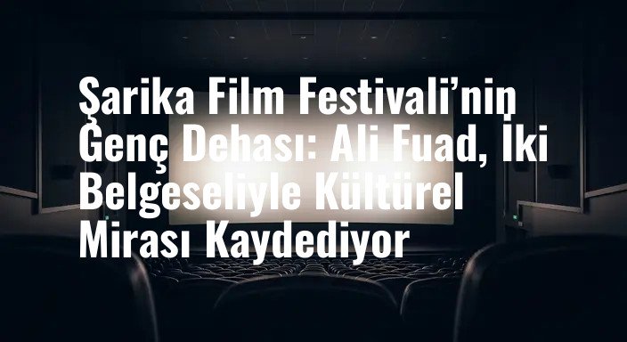 Şarika Film Festivali’nin Genç Dehası: Ali Fuad, İki Belgeseliyle Kültürel Mirası Kaydediyor