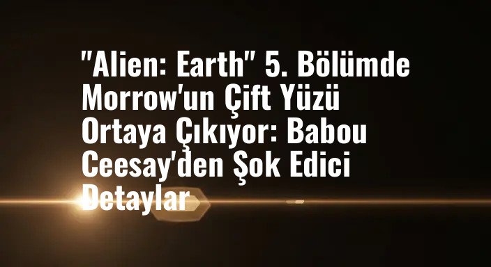 "Alien: Earth" 5. Bölümde Morrow'un Çift Yüzü Ortaya Çıkıyor: Babou Ceesay'den Şok Edici Detaylar