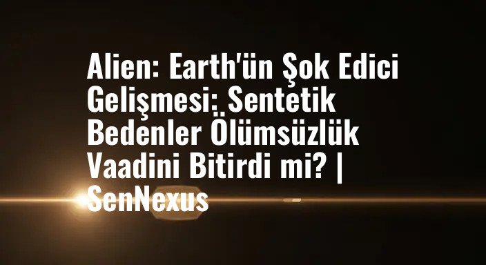 Alien: Earth'ün Şok Edici Gelişmesi: Sentetik Bedenler Ölümsüzlük Vaadini Bitirdi mi? | SenNexus